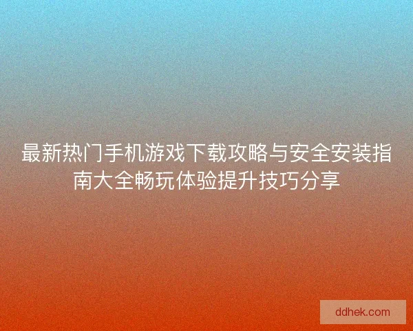 最新热门手机游戏下载攻略与安全安装指南大全畅玩体验提升技巧分享