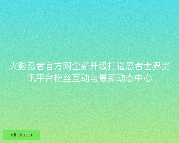火影忍者官方网全新升级打造忍者世界资讯平台粉丝互动与最新动态中心
