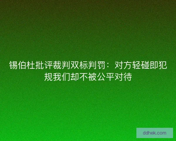 锡伯杜批评裁判双标判罚：对方轻碰即犯规我们却不被公平对待