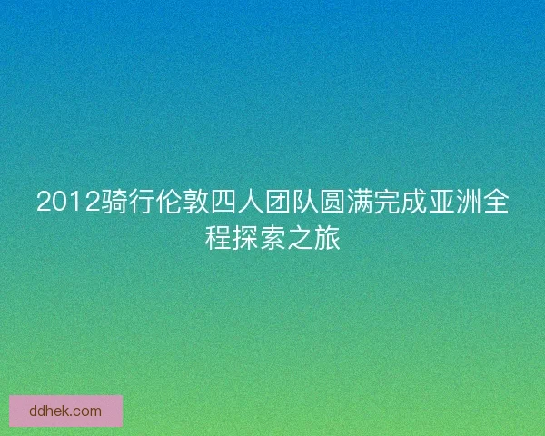 2012骑行伦敦四人团队圆满完成亚洲全程探索之旅