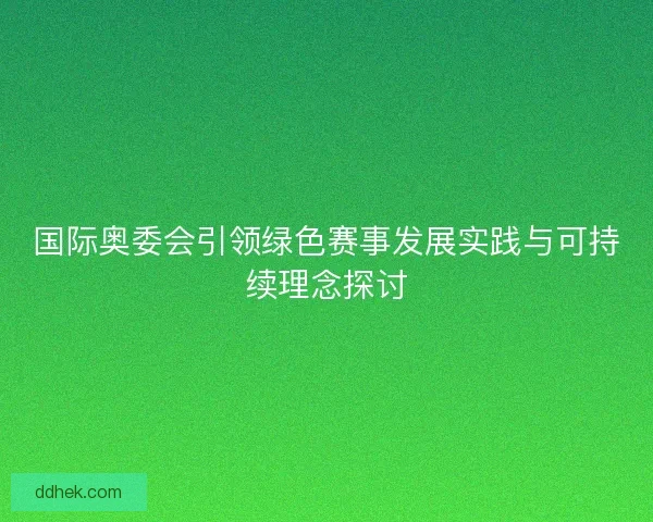 国际奥委会引领绿色赛事发展实践与可持续理念探讨