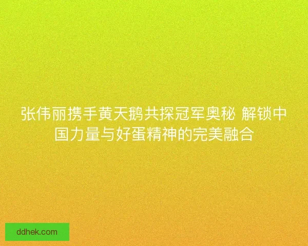 张伟丽携手黄天鹅共探冠军奥秘 解锁中国力量与好蛋精神的完美融合