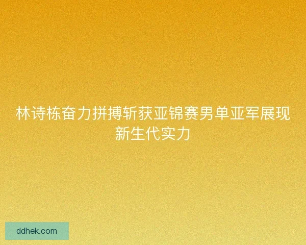 林诗栋奋力拼搏斩获亚锦赛男单亚军展现新生代实力