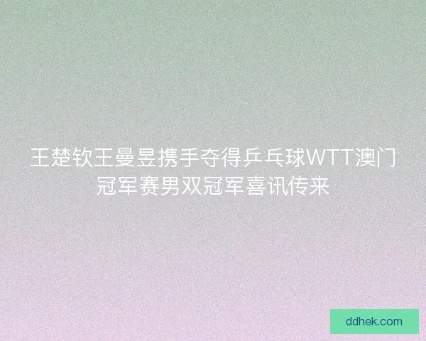 王楚钦王曼昱携手夺得乒乓球WTT澳门冠军赛男双冠军喜讯传来