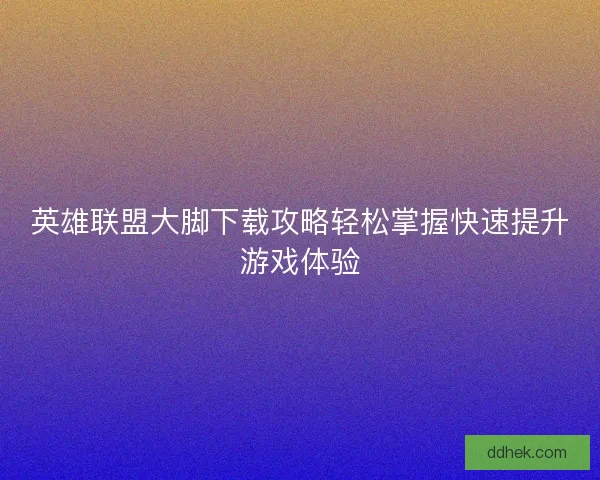 英雄联盟大脚下载攻略轻松掌握快速提升游戏体验