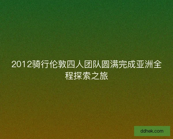 2012骑行伦敦四人团队圆满完成亚洲全程探索之旅