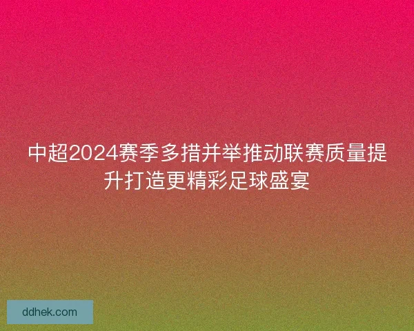 中超2024赛季多措并举推动联赛质量提升打造更精彩足球盛宴