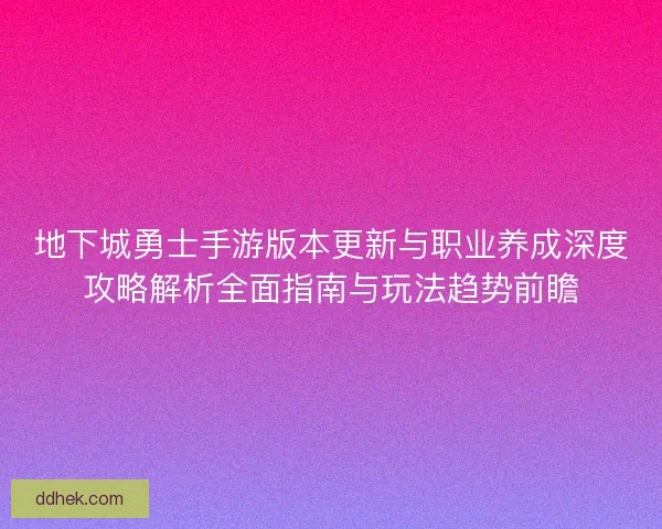 地下城勇士手游版本更新与职业养成深度攻略解析全面指南与玩法趋势前瞻