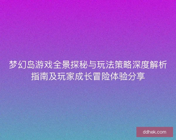 梦幻岛游戏全景探秘与玩法策略深度解析指南及玩家成长冒险体验分享