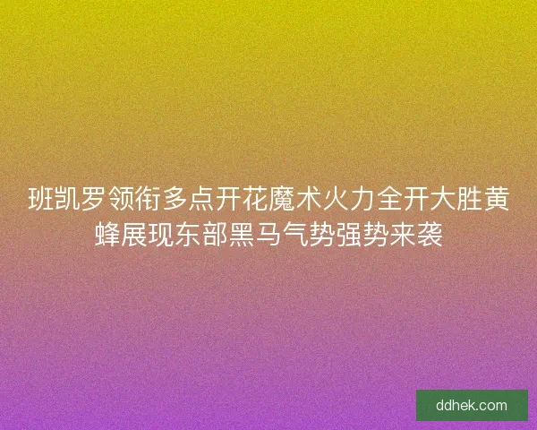 班凯罗领衔多点开花魔术火力全开大胜黄蜂展现东部黑马气势强势来袭
