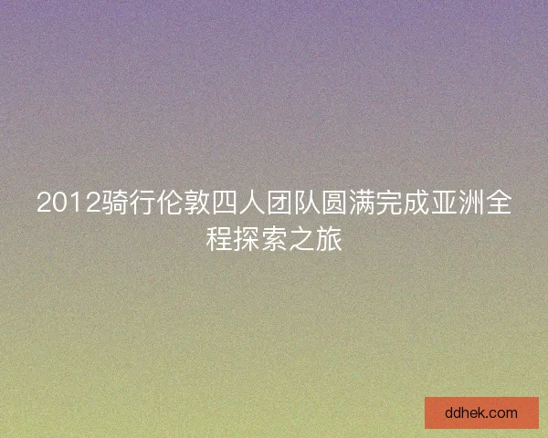 2012骑行伦敦四人团队圆满完成亚洲全程探索之旅
