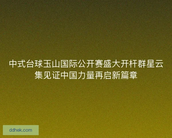 中式台球玉山国际公开赛盛大开杆群星云集见证中国力量再启新篇章 中式台球玉山国际公开赛盛大开杆群星云集见证中国力量再启新篇章