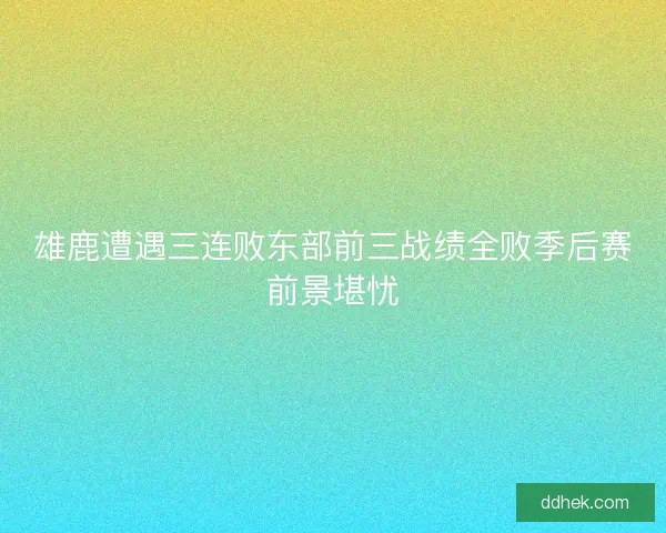 雄鹿遭遇三连败东部前三战绩全败季后赛前景堪忧
