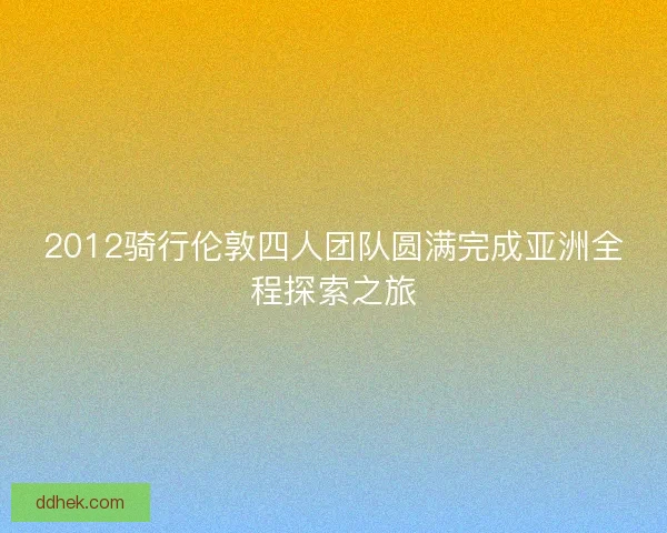 2012骑行伦敦四人团队圆满完成亚洲全程探索之旅