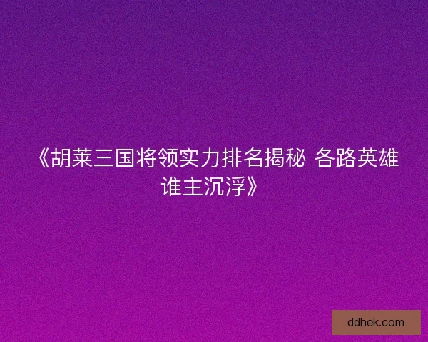 《胡莱三国将领实力排名揭秘 各路英雄谁主沉浮》