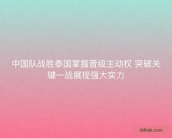 中国队战胜泰国掌握晋级主动权 突破关键一战展现强大实力