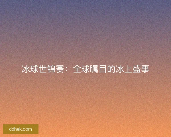 冰球世锦赛：全球瞩目的冰上盛事