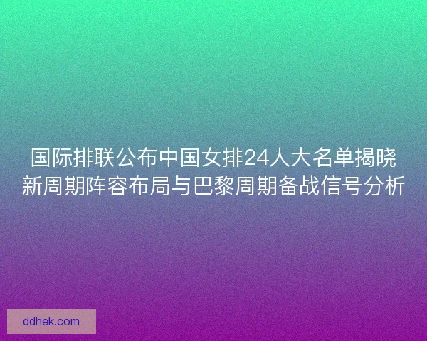 国际排联公布中国女排24人大名单揭晓新周期阵容布局与巴黎周期备战信号分析