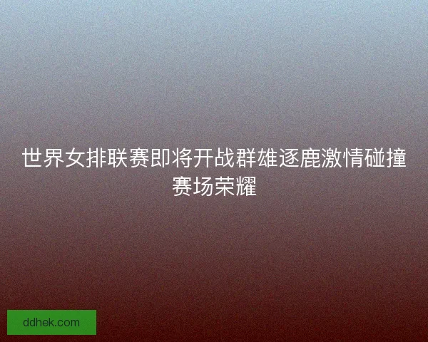 世界女排联赛即将开战群雄逐鹿激情碰撞赛场荣耀