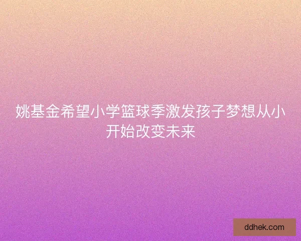 姚基金希望小学篮球季激发孩子梦想从小开始改变未来