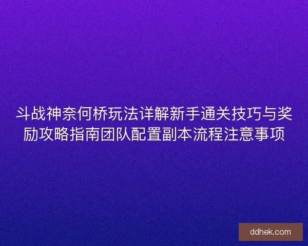 斗战神奈何桥玩法详解新手通关技巧与奖励攻略指南团队配置副本流程注意事项
