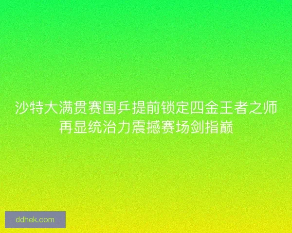 沙特大满贯赛国乒提前锁定四金王者之师再显统治力震撼赛场剑指巅