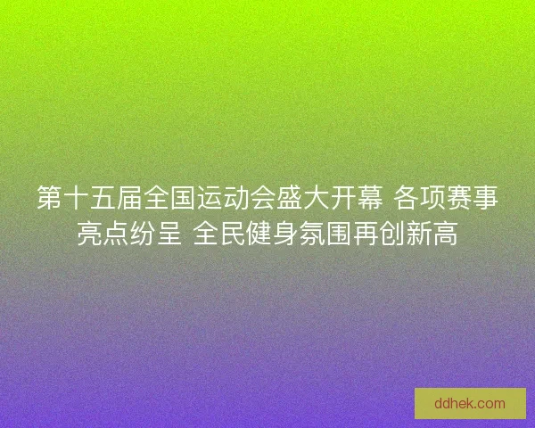 第十五届全国运动会盛大开幕 各项赛事亮点纷呈 全民健身氛围再创新高